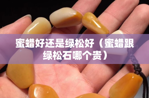 蜜蠟好還是綠松好（蜜蠟跟綠松石哪個貴）