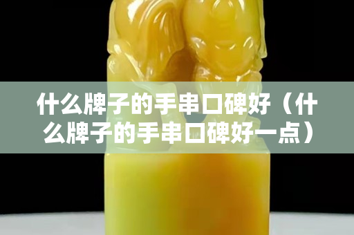 什么牌子的手串口碑好（什么牌子的手串口碑好一點）