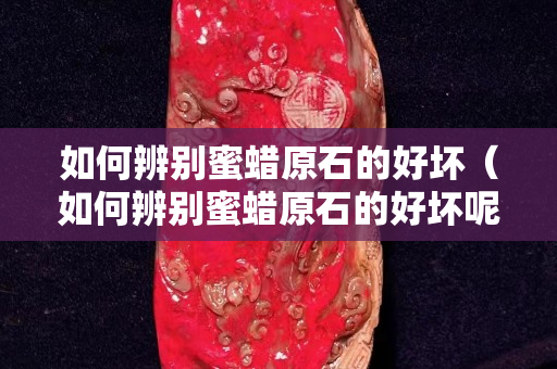 如何辨別蜜蠟原石的好壞（如何辨別蜜蠟原石的好壞呢）