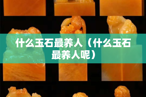 什么玉石最養(yǎng)人（什么玉石最養(yǎng)人呢）