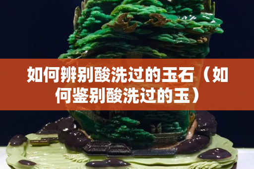 如何辨別酸洗過的玉石（如何鑒別酸洗過的玉）