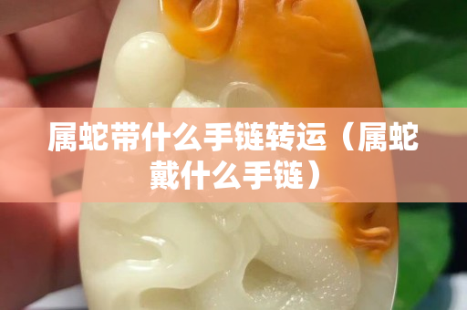 屬蛇帶什么手鏈轉(zhuǎn)運(yùn)（屬蛇戴什么手鏈）