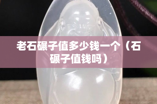 老石碾子值多少錢一個（石碾子值錢嗎）