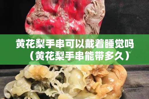黃花梨手串可以戴著睡覺嗎（黃花梨手串能帶多久）