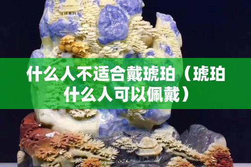 什么人不適合戴琥珀（琥珀什么人可以佩戴）
