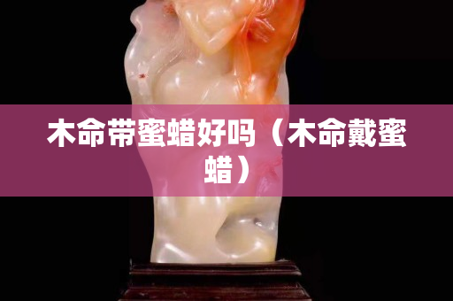 木命帶蜜蠟好嗎（木命戴蜜蠟）