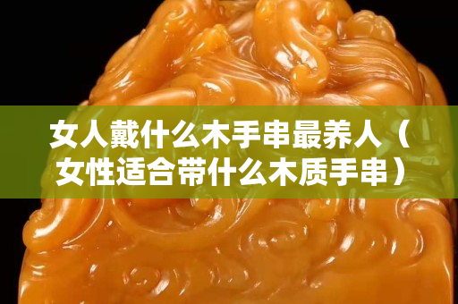女人戴什么木手串最養人（女性適合帶什么木質手串）
