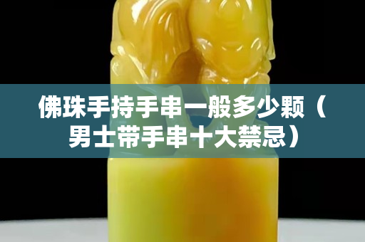 佛珠手持手串一般多少顆（男士帶手串十大禁忌）