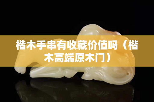 楷木手串有收藏價(jià)值嗎（楷木高端原木門）