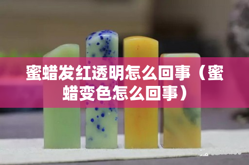 蜜蠟發(fā)紅透明怎么回事（蜜蠟變色怎么回事）
