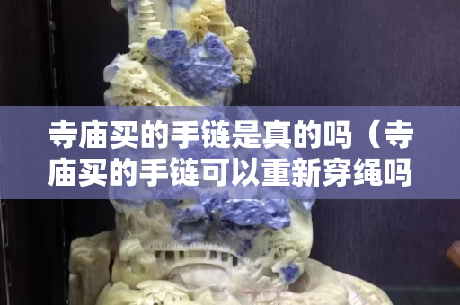 寺廟買(mǎi)的手鏈?zhǔn)钦娴膯幔ㄋ聫R買(mǎi)的手鏈可以重新穿繩嗎）