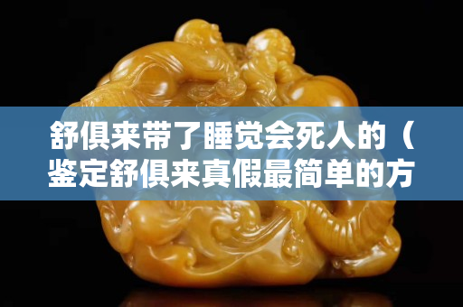 舒俱來帶了睡覺會死人的（鑒定舒俱來真假最簡單的方法）