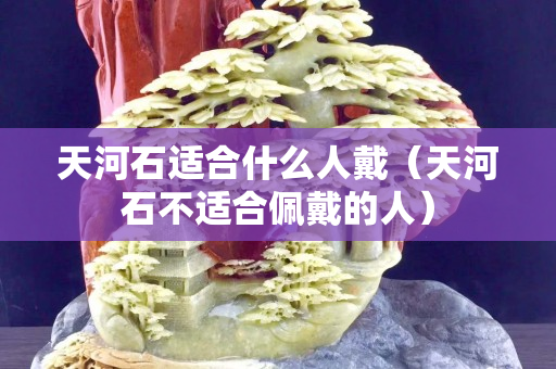 天河石適合什么人戴（天河石不適合佩戴的人）