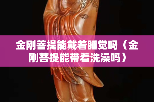 金剛菩提能戴著睡覺(jué)嗎（金剛菩提能帶著洗澡嗎）