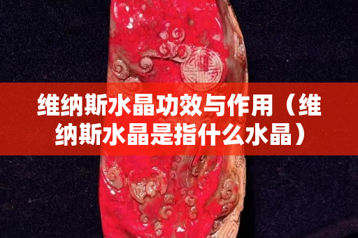維納斯水晶功效與作用（維納斯水晶是指什么水晶）