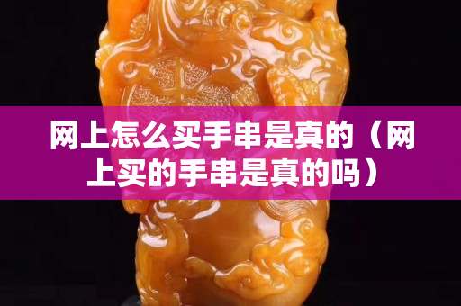 網上怎么買手串是真的（網上買的手串是真的嗎）