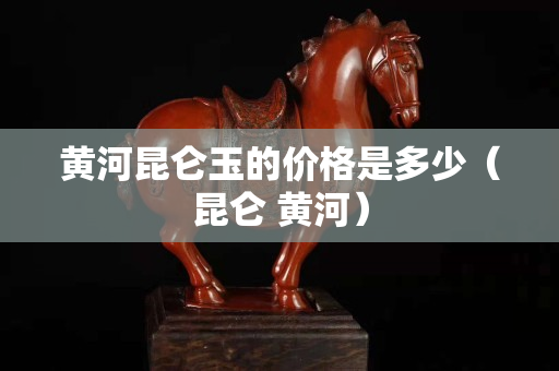 黃河昆侖玉的價格是多少（昆侖 黃河）