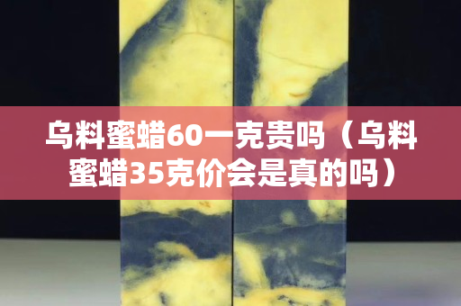 烏料蜜蠟60一克貴嗎（烏料蜜蠟35克價會是真的嗎）