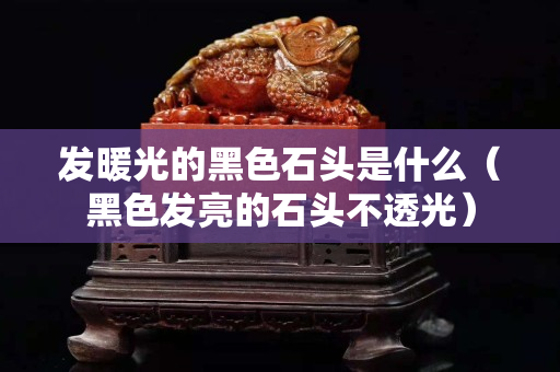 發暖光的黑色石頭是什么（黑色發亮的石頭不透光）