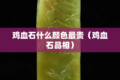 雞血石什么顏色最貴（雞血石品相）