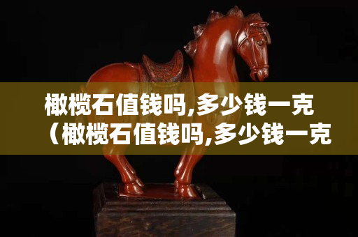 橄欖石值錢嗎,多少錢一克（橄欖石值錢嗎,多少錢一克價格）