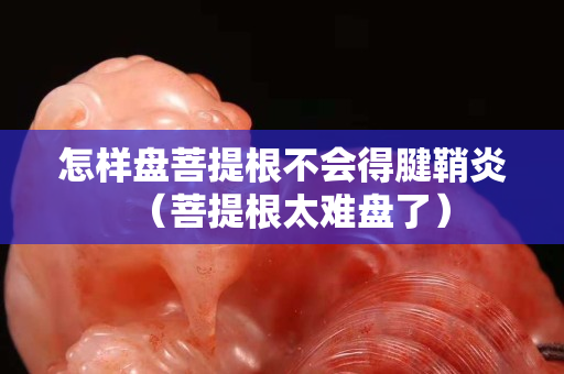 怎樣盤菩提根不會得腱鞘炎（菩提根太難盤了）