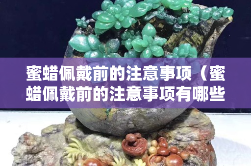 蜜蠟佩戴前的注意事項（蜜蠟佩戴前的注意事項有哪些）