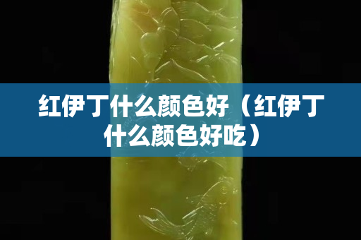 紅伊丁什么顏色好（紅伊丁什么顏色好吃）