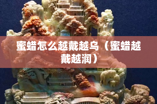 蜜蠟怎么越戴越烏（蜜蠟越戴越潤）