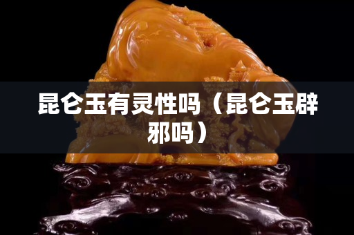 昆侖玉有靈性嗎（昆侖玉辟邪嗎）
