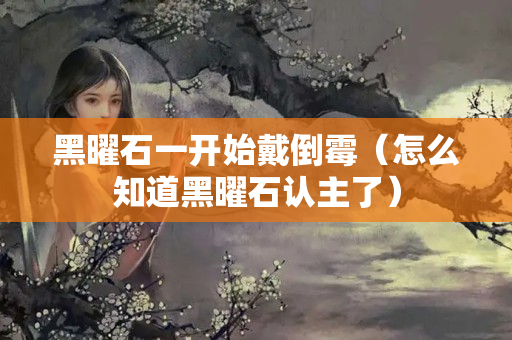 黑曜石一開始戴倒霉（怎么知道黑曜石認主了）