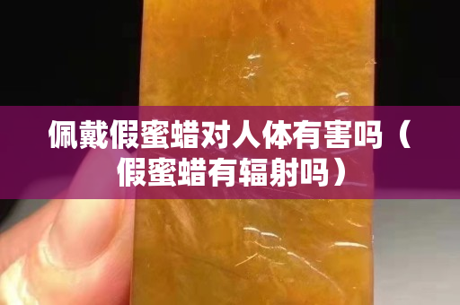 佩戴假蜜蠟對人體有害嗎（假蜜蠟有輻射嗎）