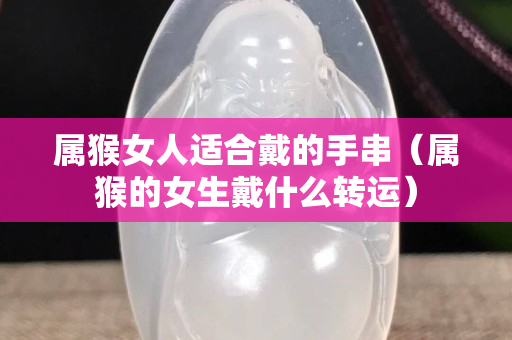 屬猴女人適合戴的手串（屬猴的女生戴什么轉運）