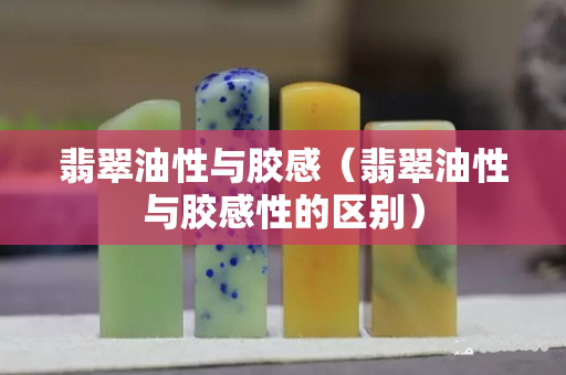 翡翠油性與膠感（翡翠油性與膠感性的區別）
