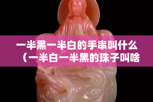 一半黑一半白的手串叫什么（一半白一半黑的珠子叫啥珠子）
