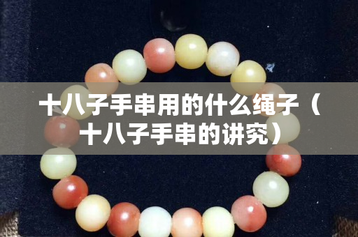 十八子手串用的什么繩子（十八子手串的講究）