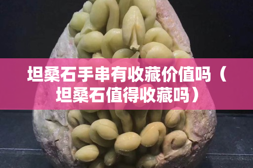 坦桑石手串有收藏價值嗎（坦桑石值得收藏嗎）