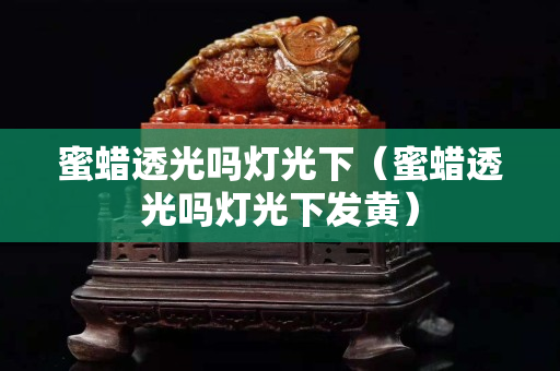 蜜蠟透光嗎燈光下（蜜蠟透光嗎燈光下發黃）