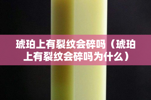 琥珀上有裂紋會碎嗎（琥珀上有裂紋會碎嗎為什么）
