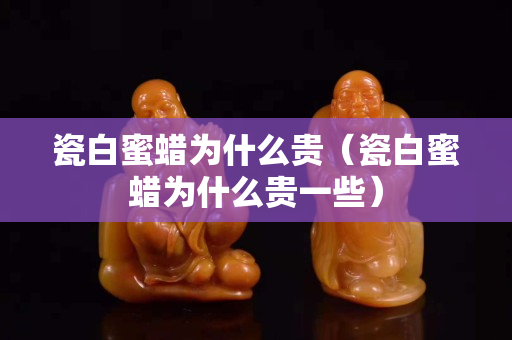 瓷白蜜蠟為什么貴（瓷白蜜蠟為什么貴一些）