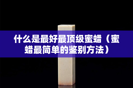 什么是最好最頂級蜜蠟（蜜蠟最簡單的鑒別方法）