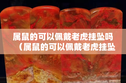 屬鼠的可以佩戴老虎掛墜嗎（屬鼠的可以佩戴老虎掛墜嗎女）