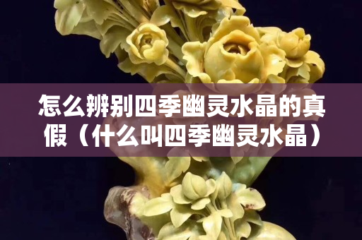 怎么辨別四季幽靈水晶的真假（什么叫四季幽靈水晶）
