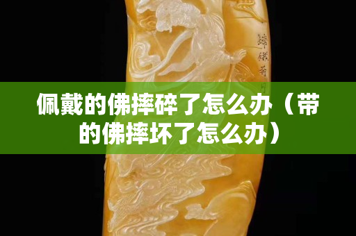 佩戴的佛摔碎了怎么辦（帶的佛摔壞了怎么辦）