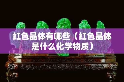 紅色晶體有哪些（紅色晶體是什么化學物質）