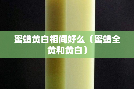 蜜蠟黃白相間好么（蜜蠟全黃和黃白）