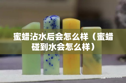 蜜蠟沾水后會怎么樣（蜜蠟碰到水會怎么樣）