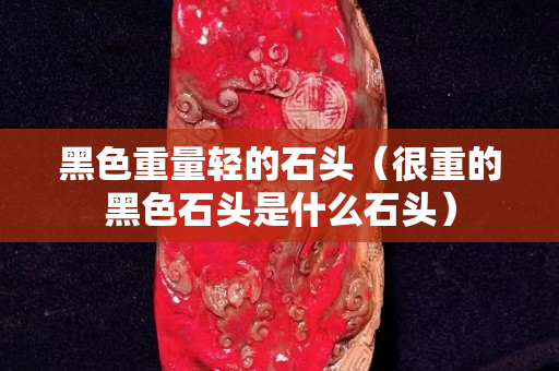 黑色重量輕的石頭（很重的黑色石頭是什么石頭）