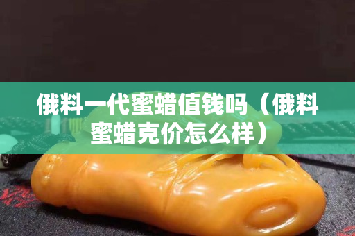 俄料一代蜜蠟值錢嗎（俄料蜜蠟克價(jià)怎么樣）