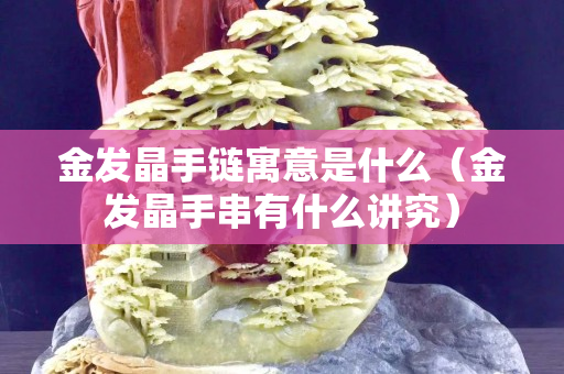 金發(fā)晶手鏈寓意是什么（金發(fā)晶手串有什么講究）